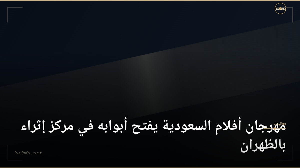 مهرجان أفلام السعودية يفتح أبوابه في مركز إثراء بالظهران